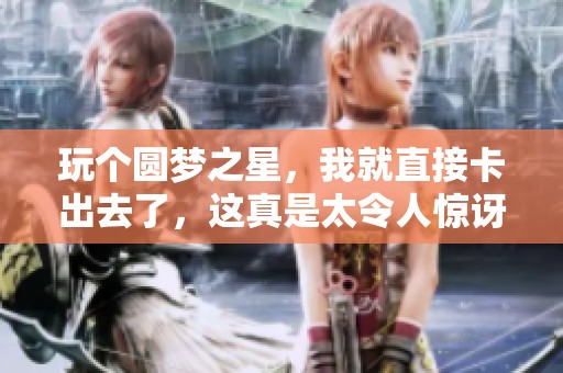 玩个圆梦之星，我就直接卡出去了，这真是太令人惊讶了！