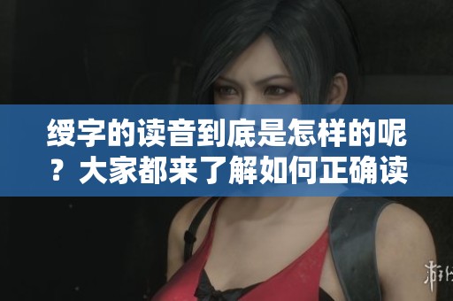 绶字的读音到底是怎样的呢？大家都来了解如何正确读绶字吧！