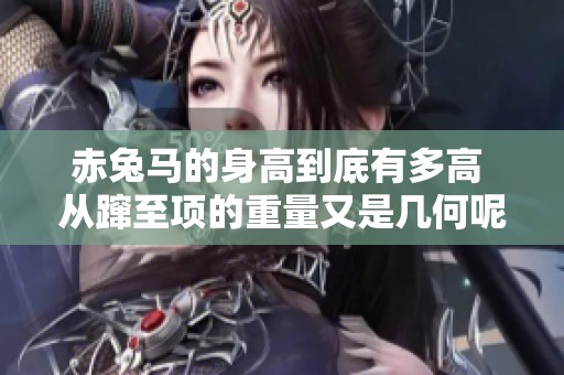 赤兔马的身高到底有多高 从蹿至项的重量又是几何呢
