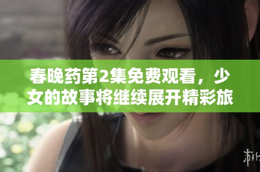 春晚药第2集免费观看，少女的故事将继续展开精彩旅程