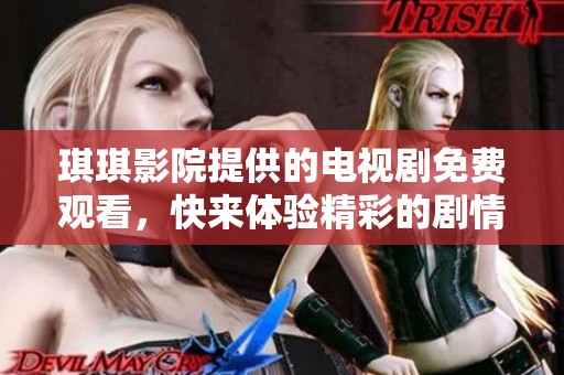 琪琪影院提供的电视剧免费观看，快来体验精彩的剧情吧