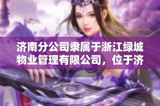 济南分公司隶属于浙江绿城物业管理有限公司，位于济南市高新区舜华路上