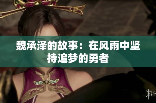 魏承泽的故事：在风雨中坚持追梦的勇者