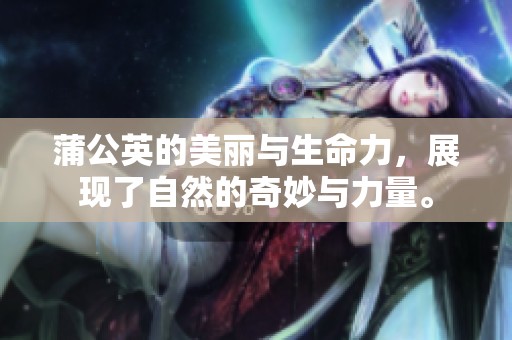 蒲公英的美丽与生命力，展现了自然的奇妙与力量。
