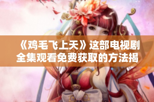 《鸡毛飞上天》这部电视剧全集观看免费获取的方法揭秘