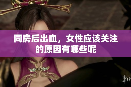 同房后出血，女性应该关注的原因有哪些呢