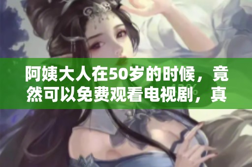 阿姨大人在50岁的时候，竟然可以免费观看电视剧，真是太精彩了