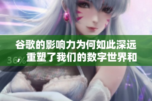 谷歌的影响力为何如此深远，重塑了我们的数字世界和生活方式