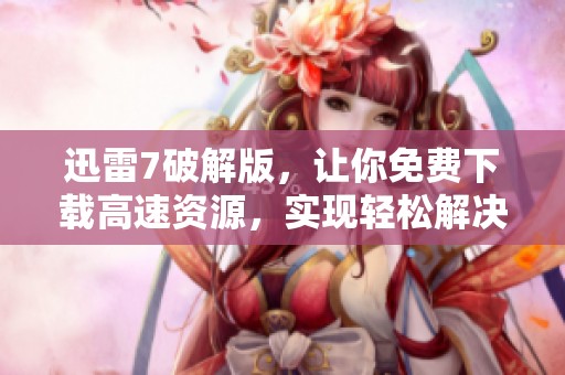 迅雷7破解版，让你免费下载高速资源，实现轻松解决下载难题的梦想！