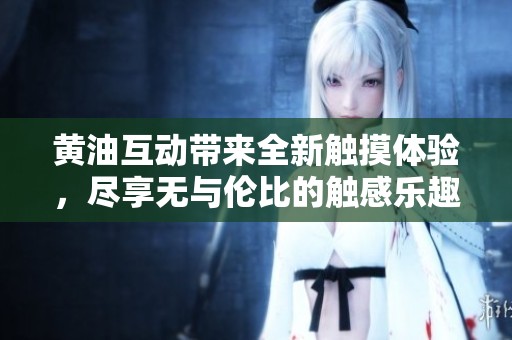 黄油互动带来全新触摸体验，尽享无与伦比的触感乐趣！