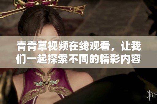 青青草视频在线观看，让我们一起探索不同的精彩内容与无限乐趣