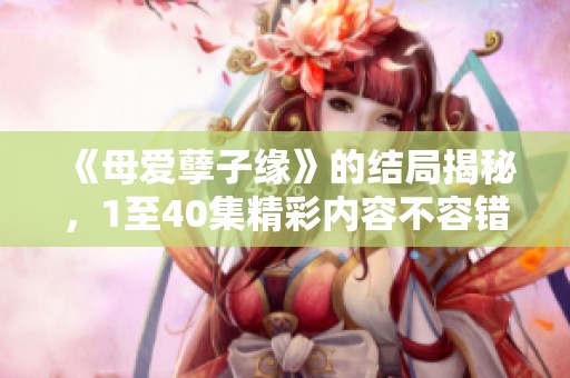 《母爱孽子缘》的结局揭秘，1至40集精彩内容不容错过