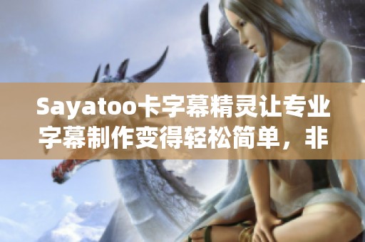 Sayatoo卡字幕精灵让专业字幕制作变得轻松简单，非常易于上手