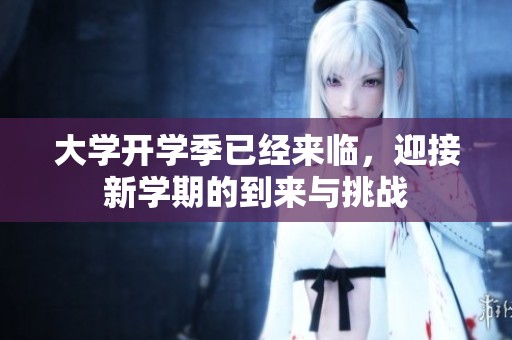大学开学季已经来临，迎接新学期的到来与挑战