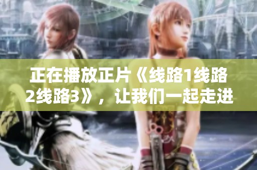 正在播放正片《线路1线路2线路3》，让我们一起走进《线路1线路2线路3》的世界吧！