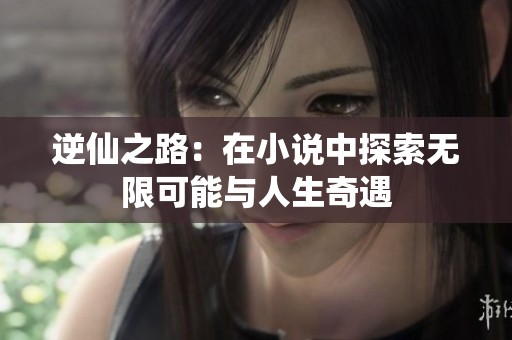 逆仙之路：在小说中探索无限可能与人生奇遇