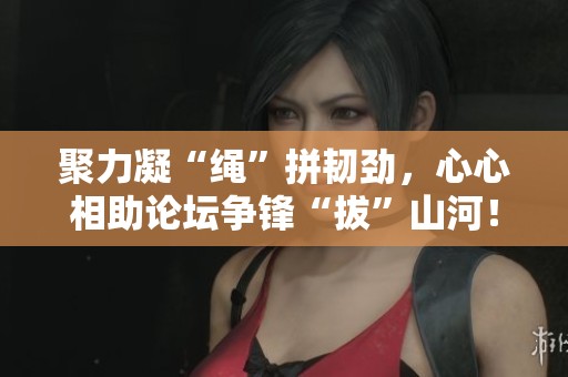 聚力凝“绳”拼韧劲，心心相助论坛争锋“拔”山河！