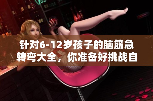 针对6-12岁孩子的脑筋急转弯大全，你准备好挑战自己了吗