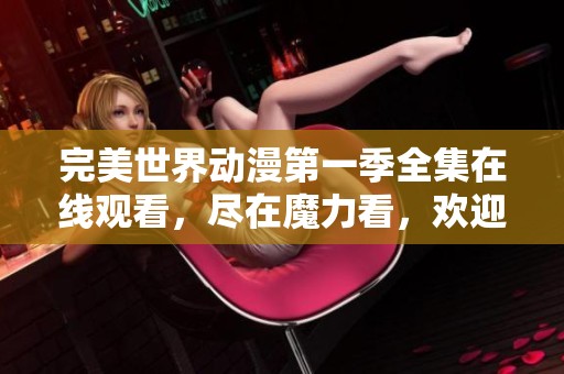 完美世界动漫第一季全集在线观看，尽在魔力看，欢迎下载观看精彩内容