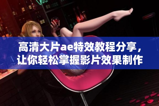 高清大片ae特效教程分享，让你轻松掌握影片效果制作技巧