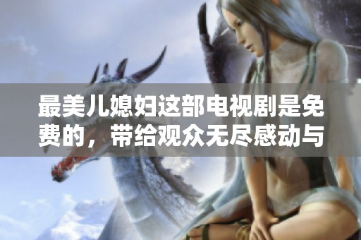 最美儿媳妇这部电视剧是免费的，带给观众无尽感动与欢乐