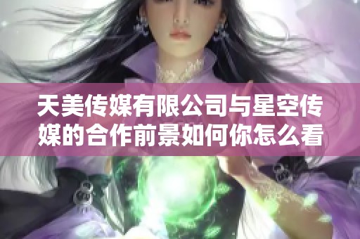 天美传媒有限公司与星空传媒的合作前景如何你怎么看