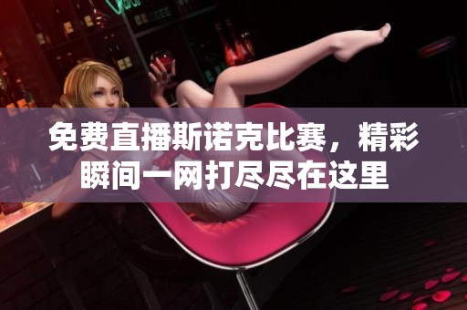 免费直播斯诺克比赛，精彩瞬间一网打尽尽在这里
