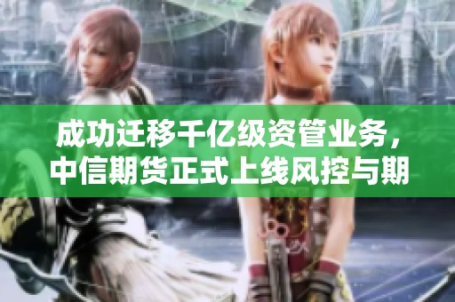 成功迁移千亿级资管业务，中信期货正式上线风控与期权服务！