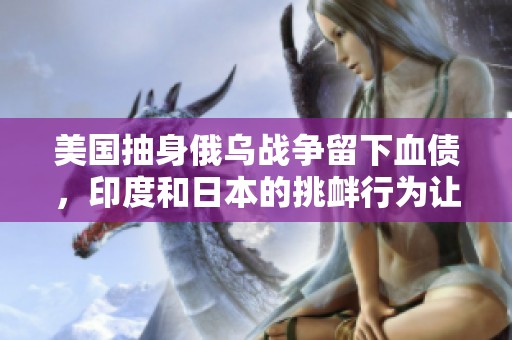 美国抽身俄乌战争留下血债，印度和日本的挑衅行为让形势更加复杂！中国的猎枪已经上膛吗