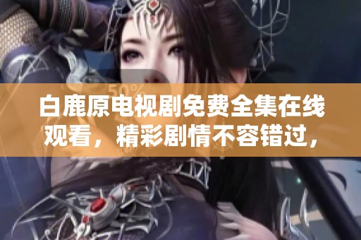 白鹿原电视剧免费全集在线观看，精彩剧情不容错过，快来观看吧
