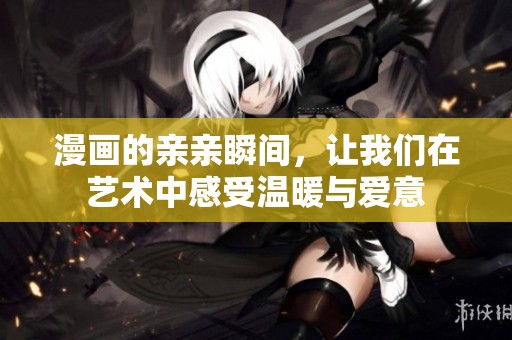 漫画的亲亲瞬间，让我们在艺术中感受温暖与爱意