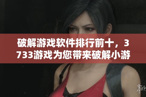 破解游戏软件排行前十，3733游戏为您带来破解小游戏软件排行榜展示