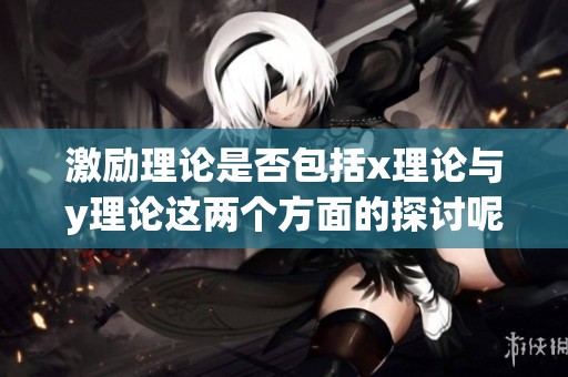 激励理论是否包括x理论与y理论这两个方面的探讨呢