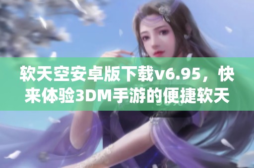 软天空安卓版下载v6.95，快来体验3DM手游的便捷软天空app下载内容！