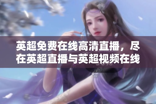 英超免费在线高清直播，尽在英超直播与英超视频在线观看无插件平台！