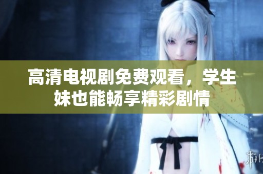 高清电视剧免费观看，学生妹也能畅享精彩剧情
