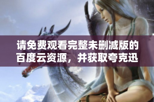 请免费观看完整未删减版的百度云资源，并获取夸克迅雷网盘下载链接