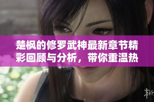 楚枫的修罗武神最新章节精彩回顾与分析，带你重温热血剧情