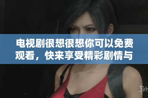电视剧很想很想你可以免费观看，快来享受精彩剧情与感人故事吧！