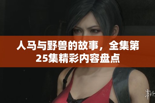 人马与野兽的故事，全集第25集精彩内容盘点