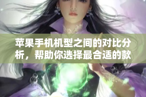 苹果手机机型之间的对比分析，帮助你选择最合适的款式与功能