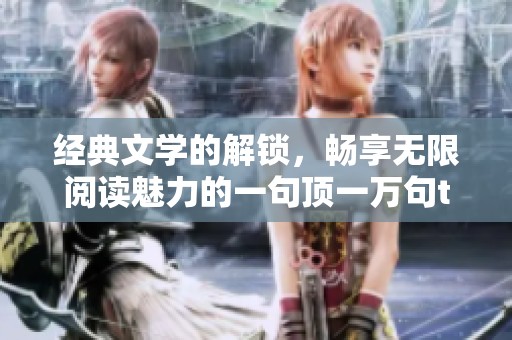 经典文学的解锁，畅享无限阅读魅力的一句顶一万句txt下载
