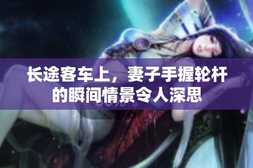 长途客车上，妻子手握轮杆的瞬间情景令人深思