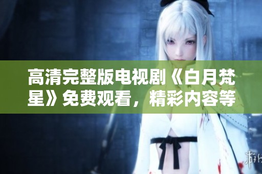 高清完整版电视剧《白月梵星》免费观看，精彩内容等你来体验！