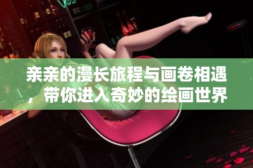 亲亲的漫长旅程与画卷相遇，带你进入奇妙的绘画世界
