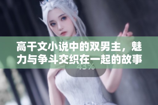 高干文小说中的双男主，魅力与争斗交织在一起的故事