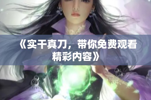 《实干真刀，带你免费观看精彩内容》
