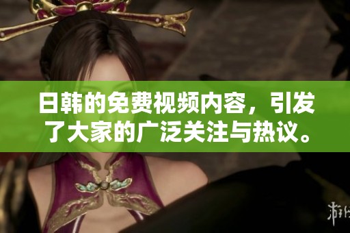 日韩的免费视频内容，引发了大家的广泛关注与热议。