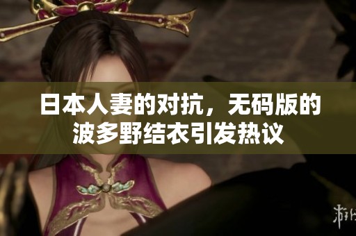 日本人妻的对抗，**版的波多野结衣引发热议