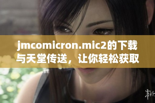 jmcomicron.mic2的下载与天堂传送，让你轻松获取全新体验